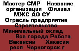 Мастер СМР › Название организации ­ Филиал МЖС АО СУ-155 › Отрасль предприятия ­ Строительство › Минимальный оклад ­ 35 000 - Все города Работа » Вакансии   . Хакасия респ.,Черногорск г.